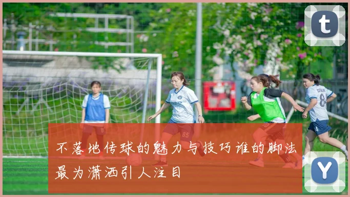 不落地传球的魅力与技巧谁的脚法最为潇洒引人注目