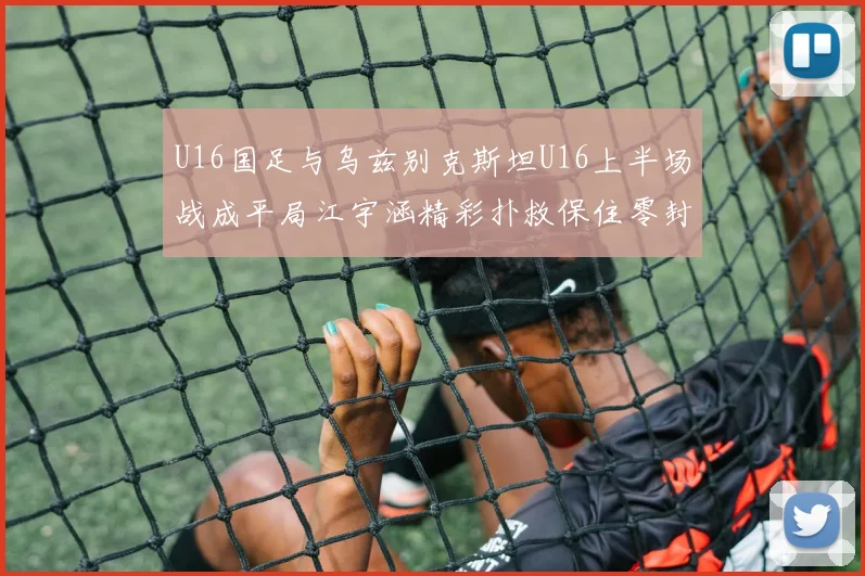 U16国足与乌兹别克斯坦U16上半场战成平局江宇涵精彩扑救保住零封纪录