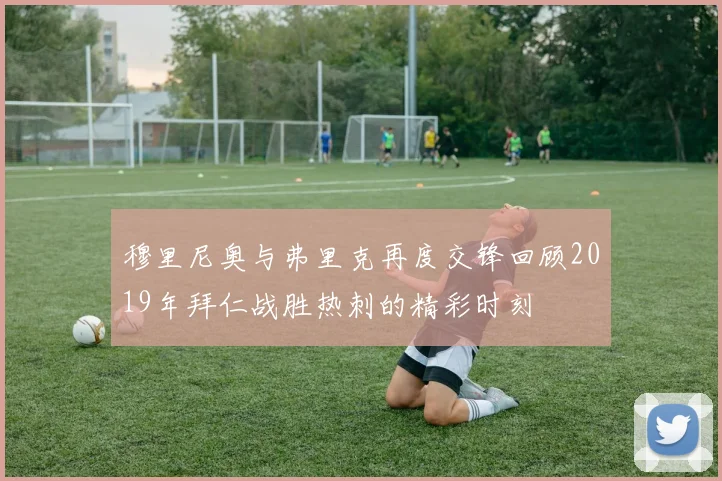 穆里尼奥与弗里克再度交锋回顾2019年拜仁战胜热刺的精彩时刻