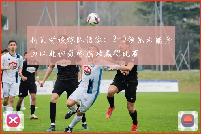 科瓦奇谈球队信念：2-0领先未能全力以赴但最终成功赢得比赛