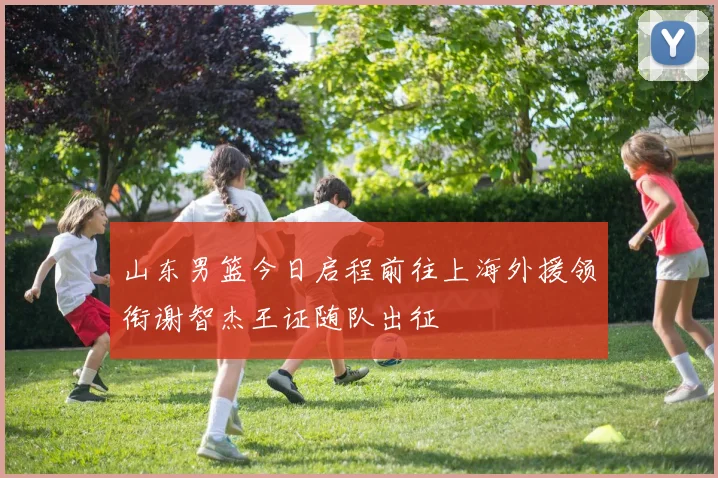 山东男篮今日启程前往上海外援领衔谢智杰王证随队出征