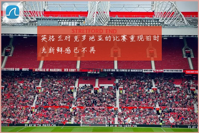 英格兰对克罗地亚的比赛重现旧时光新鲜感已不再