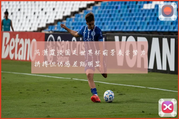 冯潇霆谈国足世界杯前景表示努力拼搏但仍感差距明显