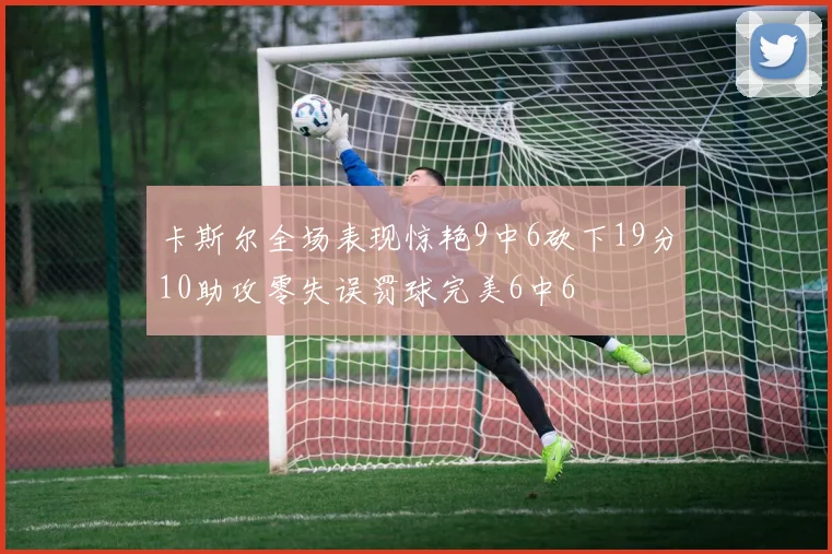 卡斯尔全场表现惊艳9中6砍下19分10助攻零失误罚球完美6中6