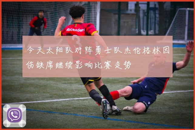 今天太阳队对阵勇士队杰伦格林因伤缺席继续影响比赛走势