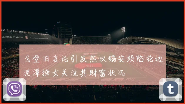 戈登旧言论引发热议锡安频陷花边泥潭捞女关注其财富状况
