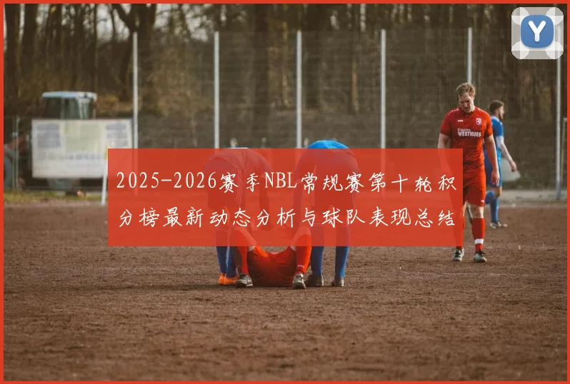 2025-2026赛季NBL常规赛第十轮积分榜最新动态分析与球队表现总结