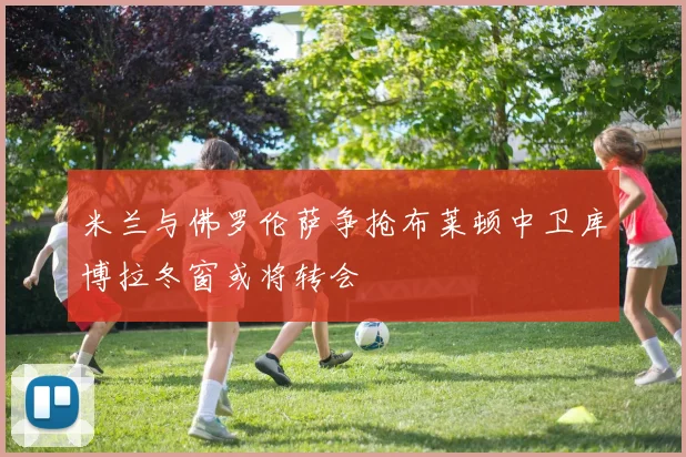 米兰与佛罗伦萨争抢布莱顿中卫库博拉冬窗或将转会