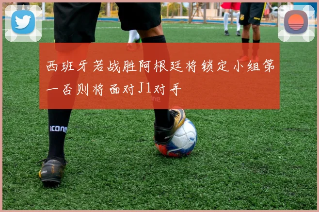 西班牙若战胜阿根廷将锁定小组第一否则将面对J1对手