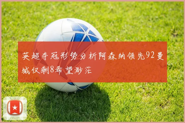 英超夺冠形势分析阿森纳领先92曼城仅剩8希望渺茫