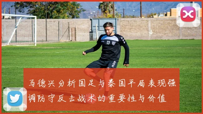 马德兴分析国足与泰国平局表现强调防守反击战术的重要性与价值
