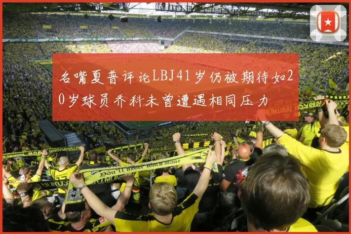名嘴夏普评论LBJ41岁仍被期待如20岁球员乔科未曾遭遇相同压力
