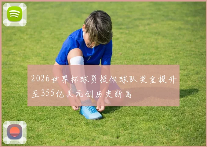 2026世界杯球员提供球队奖金提升至355亿美元创历史新高