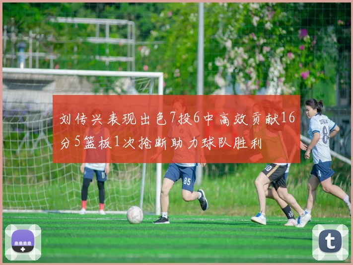刘传兴表现出色7投6中高效贡献16分5篮板1次抢断助力球队胜利