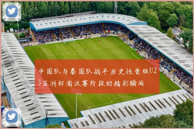 中国队与泰国队战平历史性晋级U23亚洲杯淘汰赛阶段的精彩瞬间