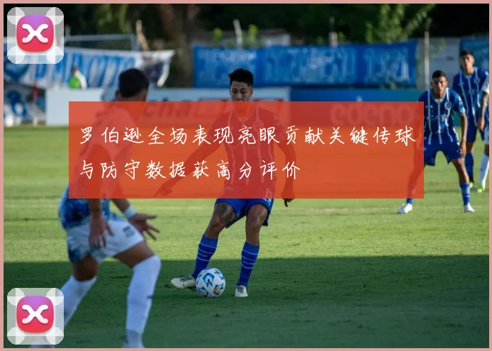 罗伯逊全场表现亮眼贡献关键传球与防守数据获高分评价