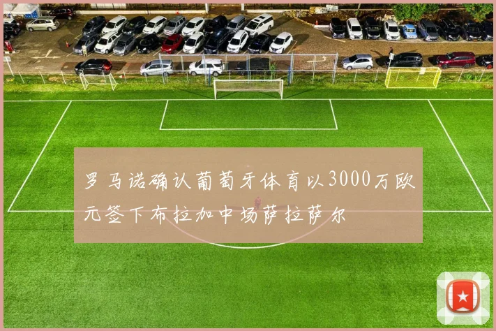 罗马诺确认葡萄牙体育以3000万欧元签下布拉加中场萨拉萨尔