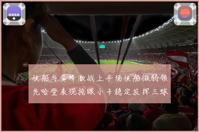 快船与黄蜂激战上半场快船微弱领先哈登表现抢眼小卡稳定发挥三球状态起伏