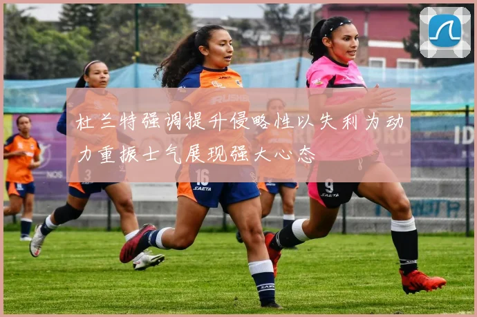 杜兰特强调提升侵略性以失利为动力重振士气展现强大心态