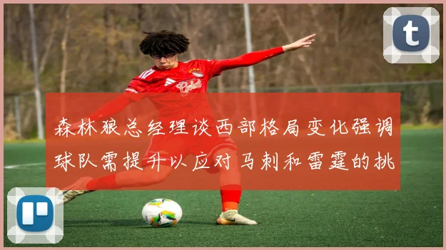森林狼总经理谈西部格局变化强调球队需提升以应对马刺和雷霆的挑战