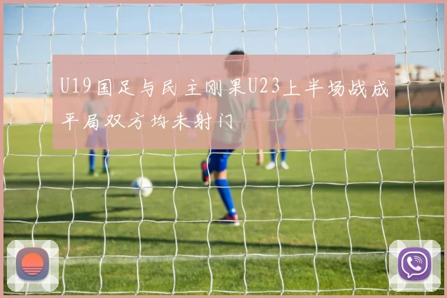 U19国足与民主刚果U23上半场战成平局双方均未射门