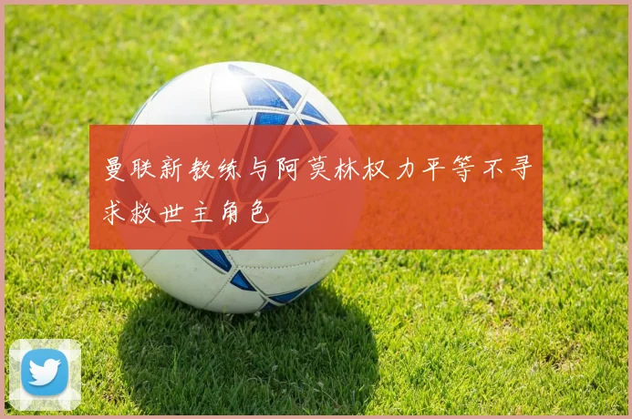 曼联新教练与阿莫林权力平等不寻求救世主角色