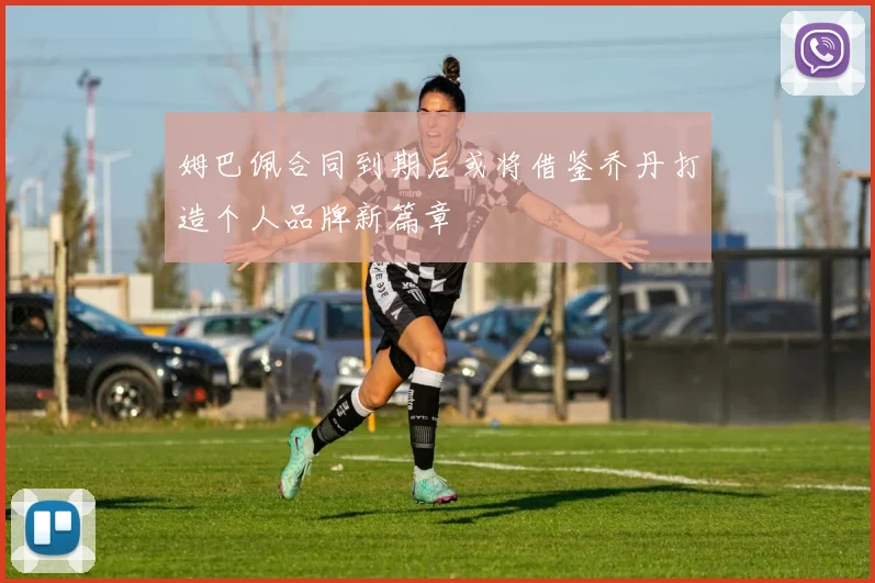 姆巴佩合同到期后或将借鉴乔丹打造个人品牌新篇章